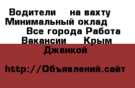 Водители BC на вахту. › Минимальный оклад ­ 60 000 - Все города Работа » Вакансии   . Крым,Джанкой